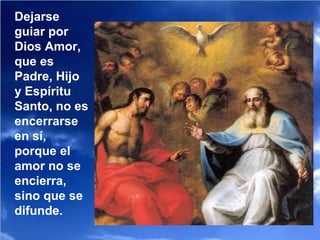 Dejarse
guiar por
Dios Amor,
que es
Padre, Hijo
y Espíritu
Santo, no es
encerrarse
en sí,
porque el
amor no se
encierra,
sino que se
difunde.
 