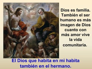 Dios es familia.
También el ser
humano es más
imagen de Dios
cuanto con
más amor vive
la vida
comunitaria.
El Dios que habita en mi habita
también en el hermano.
 