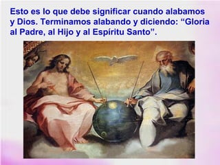 Esto es lo que debe significar cuando alabamos
y Dios. Terminamos alabando y diciendo: “Gloria
al Padre, al Hijo y al Espíritu Santo”.
 