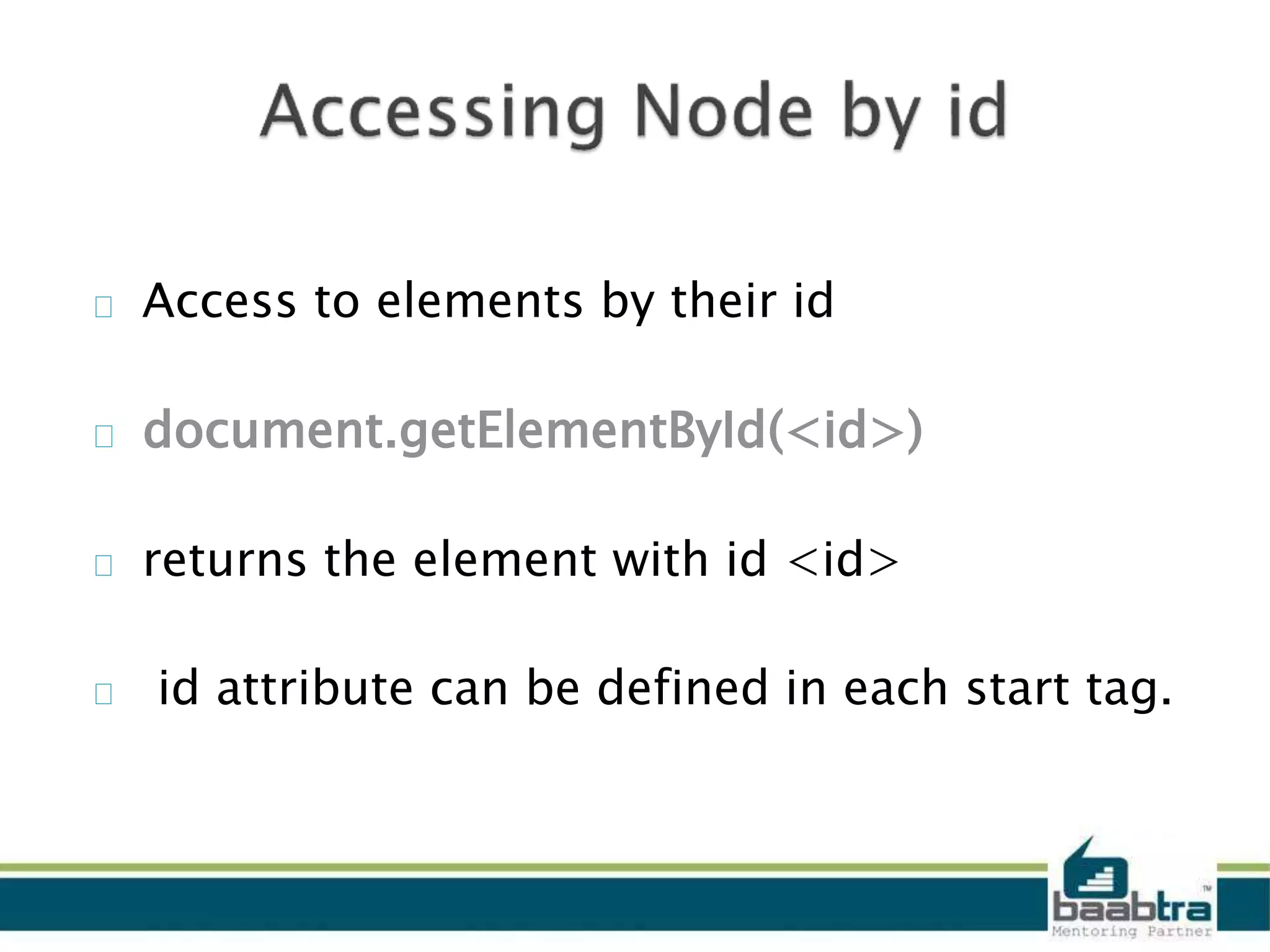 Access to elements by their id
document.getElementById(<id>)
returns the element with id <id>
id attribute can be defined in each start tag.
 