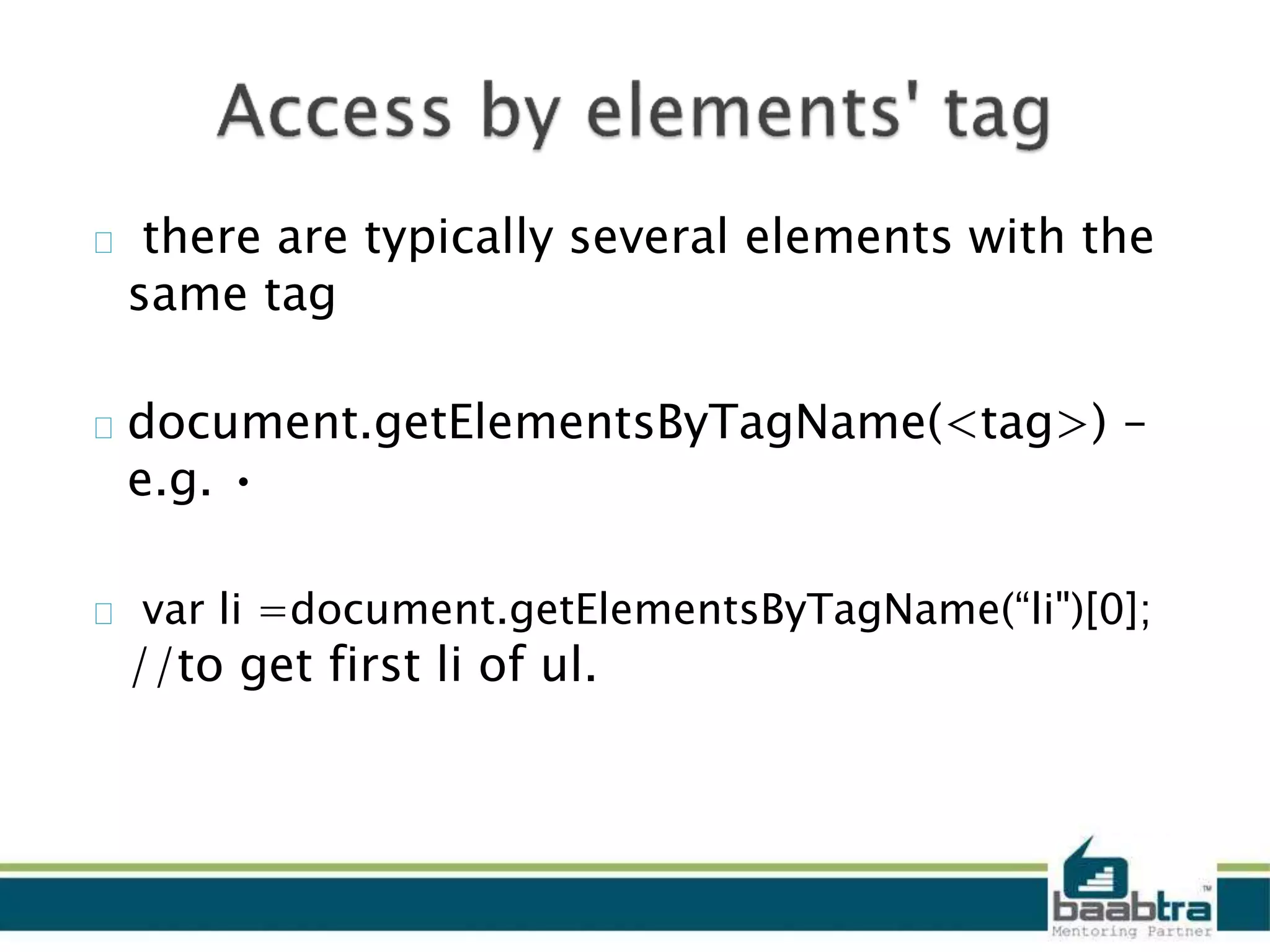 there are typically several elements with the
same tag
document.getElementsByTagName(<tag>) –
e.g. •
var li =document.getElementsByTagName(“li")[0];
//to get first li of ul.
 