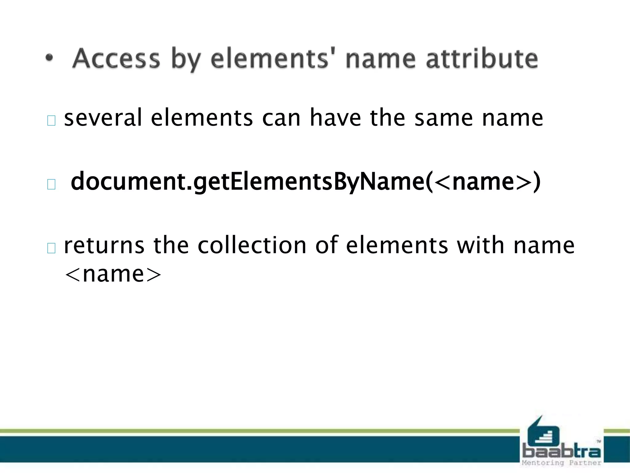 several elements can have the same name
document.getElementsByName(<name>)
returns the collection of elements with name
<name>
 