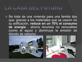    Se trata de una vivienda para una familia tipo
    que, gracias a los materiales que se usaron en
    su edificación, reduce en un 70% el consumo
    de energía , ahorra recursos no renovables
    (como el agua) y disminuye la emisión de
    dióxido de carbono.
 