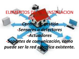 ELEMENTOS DE UNA INSTALACION
DOMOTICA
-Central de gestión
-Sensores o detectores
-Actuadores
-Soportes de comunicación, como
puede ser la red eléctrica existente.