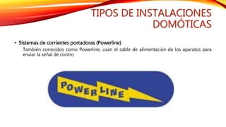 TIPOS DE INSTALACIONES
DOMÓTICAS
• Sistemas de corrientes portadoras (Powerline)
También conocidos como Powerline, usan el cable de alimentación de los aparatos para
enviar la señal de contro
 