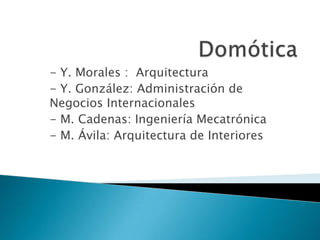 Domótica - Y. Morales :  Arquitectura - Y. González: Administración de Negocios Internacionales - M. Cadenas: Ingeniería Mecatrónica - M. Ávila: Arquitectura de Interiores 