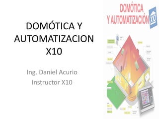 DOMÓTICA Y
AUTOMATIZACION
X10
Ing. Daniel Acurio
Instructor X10

Ing. MSc.Daniel Acurio
dacuriouta@yahoo.es

 