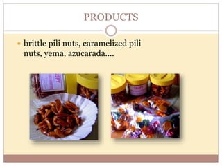 PRODUCTS
 brittle pili nuts, caramelized pili
nuts, yema, azucarada....
 