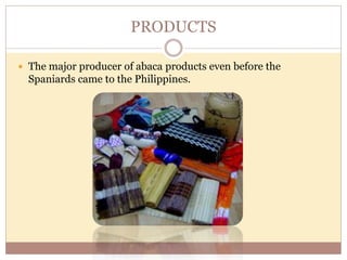 PRODUCTS
 The major producer of abaca products even before the
Spaniards came to the Philippines.
 