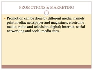 PROMOTIONS & MARKETING
 Promotion can be done by different media, namely
print media; newspaper and magazines, electronic
media; radio and television, digital; internet, social
networking and social media sites.
 