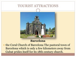 TOURIST ATTRACTIONS
Barcelona
 the Coral Church of Barcelona The pastoral town of
Barcelona which is only a few kilometers away from
Gubat prides itself for its 18th century church.
 