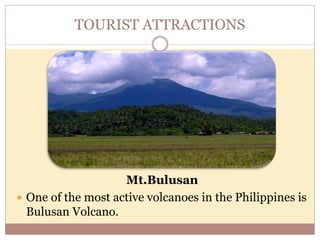 TOURIST ATTRACTIONS
Mt.Bulusan
 One of the most active volcanoes in the Philippines is
Bulusan Volcano.
 