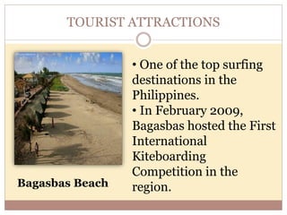 TOURIST ATTRACTIONS
Bagasbas Beach
• One of the top surfing
destinations in the
Philippines.
• In February 2009,
Bagasbas hosted the First
International
Kiteboarding
Competition in the
region.
 