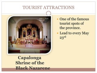 TOURIST ATTRACTIONS
Capalonga
Shrine of the
Black Nazarene
 One of the famous
tourist spots of
the province.
 Lead to every May
23rd
 