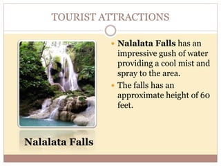 TOURIST ATTRACTIONS
 Nalalata Falls has an
impressive gush of water
providing a cool mist and
spray to the area.
 The falls has an
approximate height of 60
feet.
Nalalata Falls
 