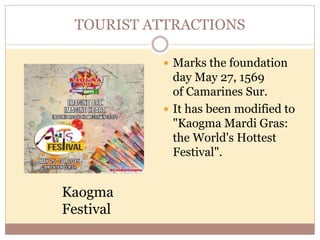 TOURIST ATTRACTIONS
 Marks the foundation
day May 27, 1569
of Camarines Sur.
 It has been modified to
"Kaogma Mardi Gras:
the World's Hottest
Festival".
Kaogma
Festival
 