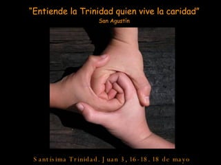 “ Entiende la Trinidad quien vive la caridad” San Agustín Santísima Trinidad. Juan 3, 16-18. 18 de mayo de 2008 