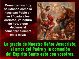 Comenzamos hoy
saludando como lo
hace san Pablo en
su 2ª carta a los
corintos, 2ª lectura
de hoy, y que
decimos al
comenzar siempre
en la misa:
 