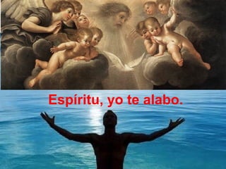 Espíritu, yo te alabo.
 