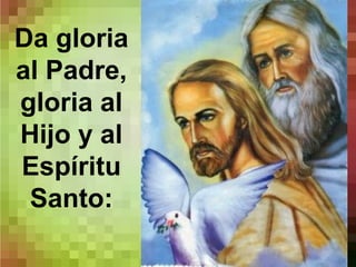 Da gloria
al Padre,
gloria al
Hijo y al
Espíritu
Santo:
 