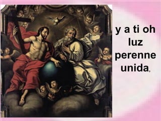 y a ti oh
luz
perenne
unida,
 