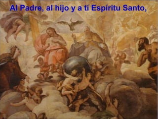 Al Padre, al hijo y a tí Espíritu Santo,
 