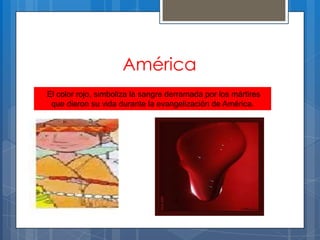 América
El color rojo, simboliza la sangre derramada por los mártires
que dieron su vida durante la evangelización de América.
 