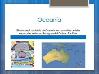 Oceanía
El color azul nos habla de Oceanía, con sus miles de islas
esparcidas en las azules aguas del Océano Pacífico.
 