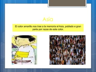 Asía
El color amarillo nos trae a la memoria el Asia, poblado e gran
parte por razas de este color.
 