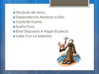  Discípulo de Jesús.
 Dependencia Absoluta a Dios.
 Carácter Fuerte.
 Sueño Puro.
 Estar Dispuesto A Pagar El precio.
 Lidiar Con La Soledad.
 