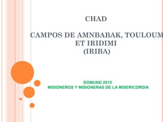 CHAD
CAMPOS DE AMNBABAK, TOULOUM
ET IRIDIMI
(IRIBA)
DOMUND 2015
MISIONEROS Y MISIONERAS DE LA MISERICORDIA
 