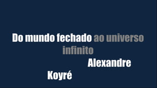 Do mundo fechado ao universo
infinito
Alexandre
Koyré
 