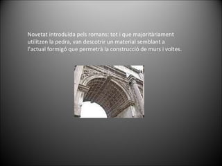 Novetat introduïda pels romans: tot i que majoritàriament utilitzen la pedra, van descotrir un material semblant a l’actual formigó que permetrà la construcció de murs i voltes. 