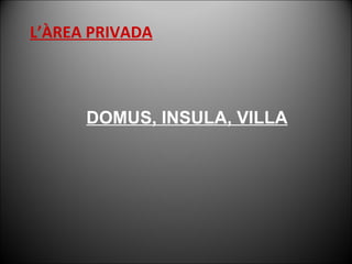 DOMUS, INSULA, VILLA L’ÀREA PRIVADA 