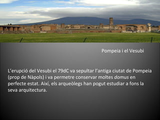 Pompeia i el Vesubi L’erupció del Vesubi el 79dC va sepultar l’antiga ciutat de Pompeia (prop de Nàpols) i va permetre conservar moltes  domus  en perfecte estat. Així, els arqueòlegs han pogut estudiar a fons la seva arquitectura. 
