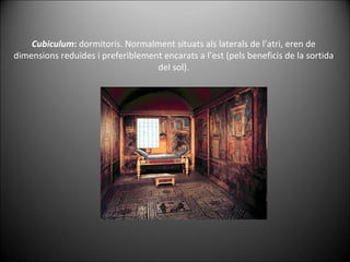 Cubiculum :  dormitoris. Normalment situats als laterals de l’atri, eren de dimensions reduïdes i preferiblement encarats a l’est (pels beneficis de la sortida del sol). 
