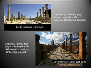 Cardo maximus (nord-sud) Decumanus maximus (est-oest) Cardines  (d’influència grega): carrers paral·lels al  Cardo maximus  (d’influència etrusca). Decumani  (d’influència grega): carrers paral·lels  al Decumanus maximus  (d’influència etrusca). 