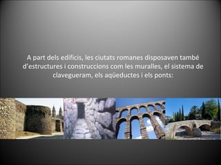 A part dels edificis, les ciutats romanes disposaven també d’estructures i construccions com les muralles, el sistema de clavegueram, els aqüeductes i els ponts: 