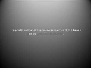 Les ciutats romanes es comunicaven entre elles a través de les  CALÇADES ROMANES . 