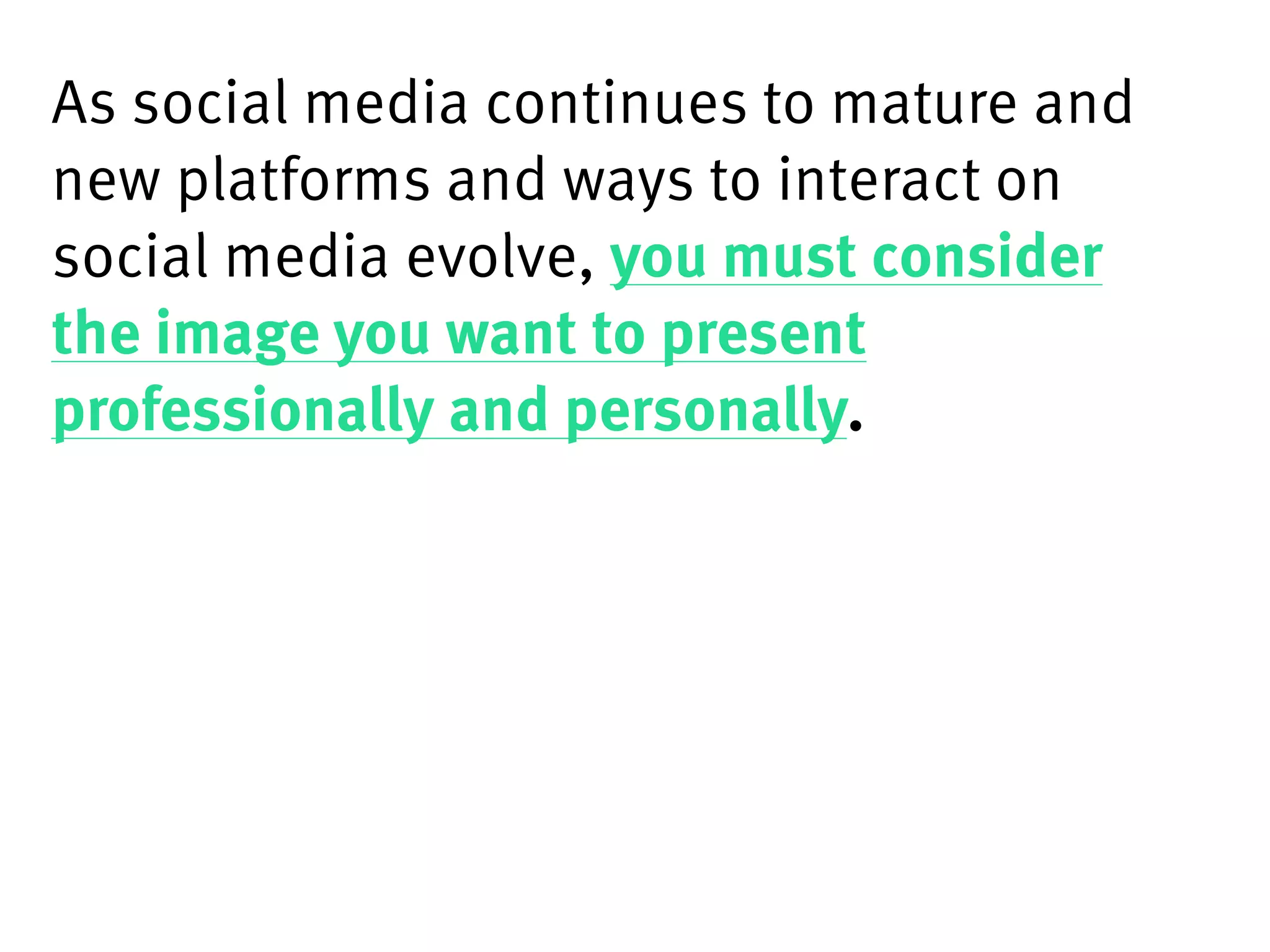 As social media continues to mature and
new platforms and ways to interact on
social media evolve, you must consider
the image you want to present
professionally and personally.
 