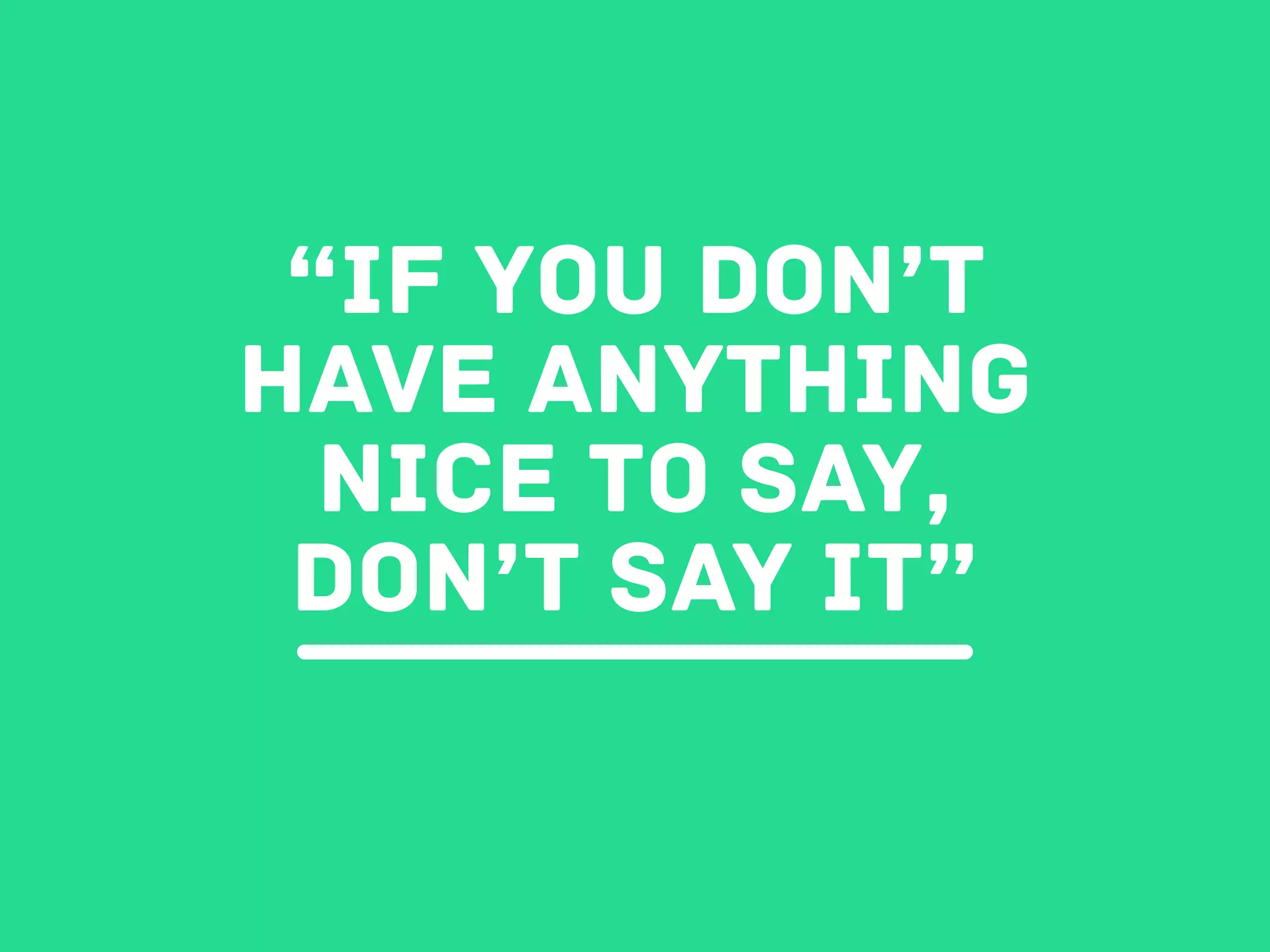 “If you don’t
have anything
nice to say,
don’t say it”
 