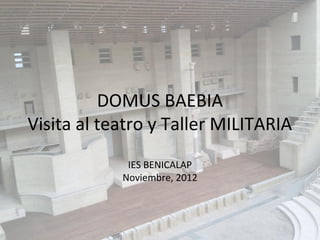 DOMUS BAEBIA
Visita al teatro y Taller MILITARIA
             IES BENICALAP
            Noviembre, 2012
 