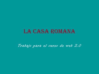 LA CASA ROMANA 
Trabajo para el curso de web 2.0 
 