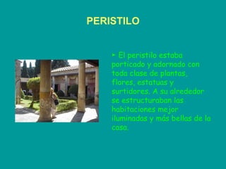 PERISTILO ►  El peristilo estaba porticado y adornado con toda clase de plantas, flores, estatuas y surtidores. A su alrededor se estructuraban las habitaciones mejor iluminadas y más bellas de la casa. 