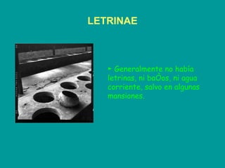 LETRINAE ►  Generalmente no había letrinas, ni baños, ni agua corriente, salvo en algunas mansiones. 