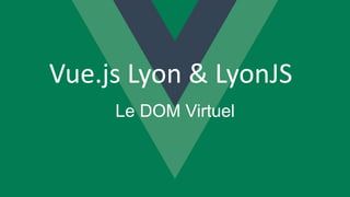 Vue.js Lyon & LyonJS
Le DOM Virtuel
 
