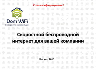 Скоростной беспроводной
интернет для вашей компании
Москва, 2015
Строго конфиденциально!
 