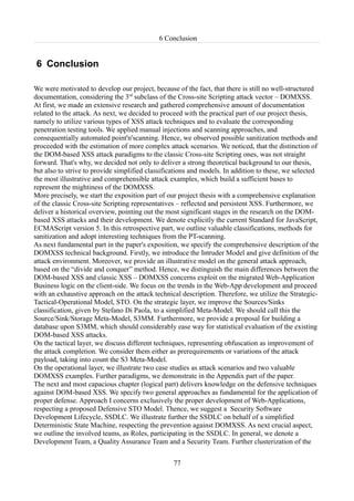 6 Conclusion


6 Conclusion

We were motivated to develop our project, because of the fact, that there is still no well-structured
documentation, considering the 3rd subclass of the Cross-site Scripting attack vector – DOMXSS.
At first, we made an extensive research and gathered comprehensive amount of documentation
related to the attack. As next, we decided to proceed with the practical part of our project thesis,
namely to utilize various types of XSS attack techniques and to evaluate the corresponding
penetration testing tools. We applied manual injections and scanning approaches, and
consequentially automated point'n'scanning. Hence, we observed possible sanitization methods and
proceeded with the estimation of more complex attack scenarios. We noticed, that the distinction of
the DOM-based XSS attack paradigms to the classic Cross-site Scripting ones, was not straight
forward. That's why, we decided not only to deliver a strong theoretical background to our thesis,
but also to strive to provide simplified classifications and models. In addition to these, we selected
the most illustrative and comprehensible attack examples, which build a sufficient bases to
represent the mightiness of the DOMXSS.
More precisely, we start the exposition part of our project thesis with a comprehensive explanation
of the classic Cross-site Scripting representatives – reflected and persistent XSS. Furthermore, we
deliver a historical overview, pointing out the most significant stages in the research on the DOM-
based XSS attacks and their development. We denote explicitly the current Standard for JavaScript,
ECMAScript version 5. In this retrospective part, we outline valuable classifications, methods for
sanitization and adopt interesting techniques from the PT-scanning.
As next fundamental part in the paper's exposition, we specify the comprehensive description of the
DOMXSS technical background. Firstly, we introduce the Intruder Model and give definition of the
attack environment. Moreover, we provide an illustrative model on the general attack approach,
based on the “divide and conquer” method. Hence, we distinguish the main differences between the
DOM-based XSS and classic XSS – DOMXSS concerns exploit on the migrated Web-Application
Business logic on the client-side. We focus on the trends in the Web-App development and proceed
with an exhaustive approach on the attack technical description. Therefore, we utilize the Strategic-
Tactical-Operational Model, STO. On the strategic layer, we improve the Sources/Sinks
classification, given by Stefano Di Paola, to a simplified Meta-Model. We should call this the
Source/Sink/Storage Meta-Model, S3MM. Furthermore, we provide a proposal for building a
database upon S3MM, which should considerably ease way for statistical evaluation of the existing
DOM-based XSS attacks.
On the tactical layer, we discuss different techniques, representing obfuscation as improvement of
the attack completion. We consider them either as prerequirements or variations of the attack
payload, taking into count the S3 Meta-Model.
On the operational layer, we illustrate two case studies as attack scenarios and two valuable
DOMXSS examples. Further paradigms, we demonstrate in the Appendix part of the paper.
The next and most capacious chapter (logical part) delivers knowledge on the defensive techniques
against DOM-based XSS. We specify two general approaches as fundamental for the application of
proper defense. Approach I concerns exclusively the proper development of Web-Applications,
respecting a proposed Defensive STO Model. Thence, we suggest a Security Software
Development Lifecycle, SSDLC. We illustrate further the SSDLC on behalf of a simplified
Deterministic State Machine, respecting the prevention against DOMXSS. As next crucial aspect,
we outline the involved teams, as Roles, participating in the SSDLC. In general, we denote a
Development Team, a Quality Assurance Team and a Security Team. Further clusterization of the


                                                  77
 