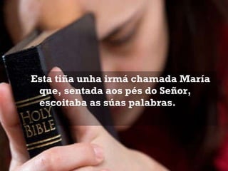 Esta tiña unha irmá chamada María que, sentada aos pés do Señor, escoitaba as súas palabras.  