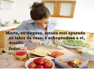 Marta, en troques, estaba moi apurada co labor da casa; e achegándose a el, díxolle: ‑  Señor… 
